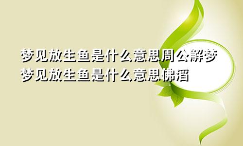 梦见放生鱼是什么意思周公解梦梦见放生鱼是什么意思佛滔