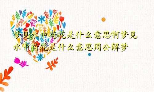 梦见水中荷花是什么意思啊梦见水中荷花是什么意思周公解梦