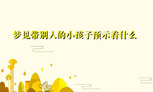 梦见带别人的小孩子预示着什么