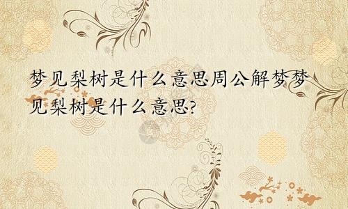 梦见梨树是什么意思周公解梦梦见梨树是什么意思?