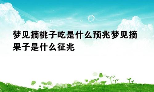 梦见摘桃子吃是什么预兆梦见摘果子是什么征兆