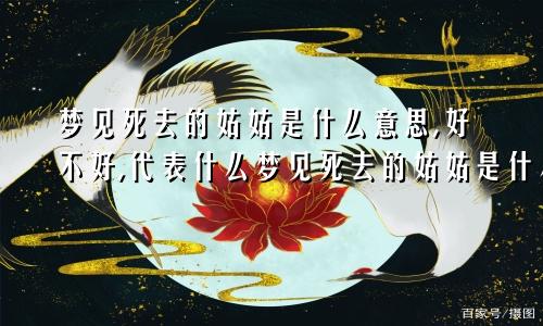 梦见死去的姑姑是什么意思,好不好,代表什么梦见死去的姑姑是什么意思周公解梦