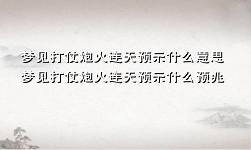 梦见打仗炮火连天预示什么意思梦见打仗炮火连天预示什么预兆