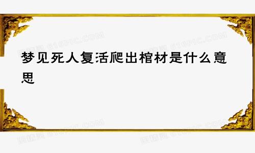 梦见死人复活爬出棺材是什么意思