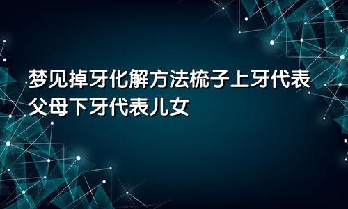梦见掉牙化解方法梳子上牙代表父母下牙代表儿女