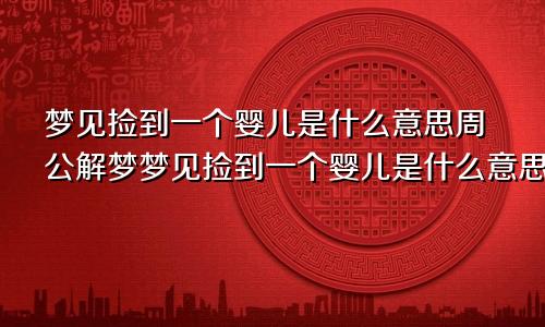 梦见捡到一个婴儿是什么意思周公解梦梦见捡到一个婴儿是什么意思啊