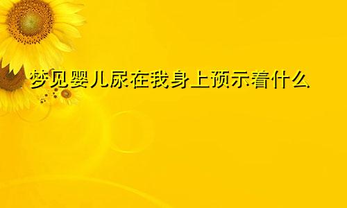 梦见婴儿尿在我身上预示着什么