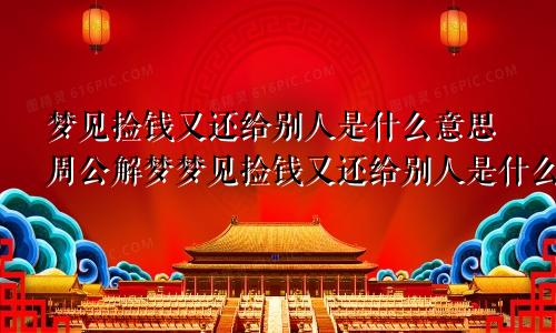 梦见捡钱又还给别人是什么意思周公解梦梦见捡钱又还给别人是什么意思?