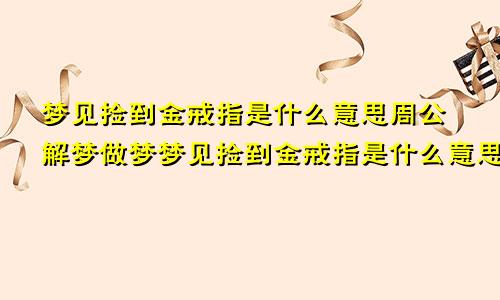 梦见捡到金戒指是什么意思周公解梦做梦梦见捡到金戒指是什么意思