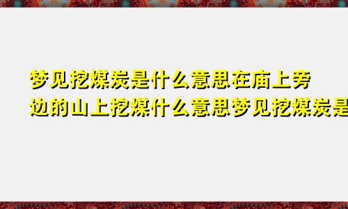 梦见挖煤炭是什么意思在庙上旁边的山上挖煤什么意思梦见挖煤炭是什么意思挖出来好多古钱