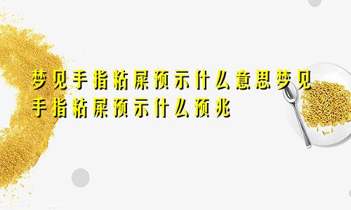 梦见手指粘屎预示什么意思梦见手指粘屎预示什么预兆