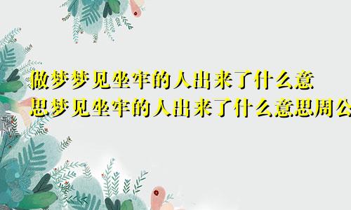 做梦梦见坐牢的人出来了什么意思梦见坐牢的人出来了什么意思周公解梦