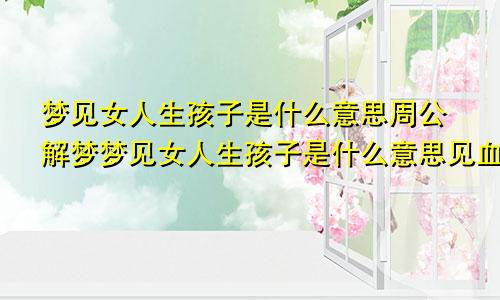 梦见女人生孩子是什么意思周公解梦梦见女人生孩子是什么意思见血