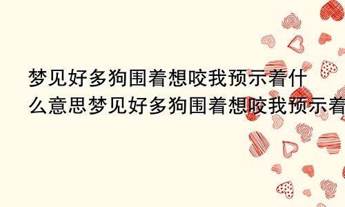梦见好多狗围着想咬我预示着什么意思梦见好多狗围着想咬我预示着什么呢