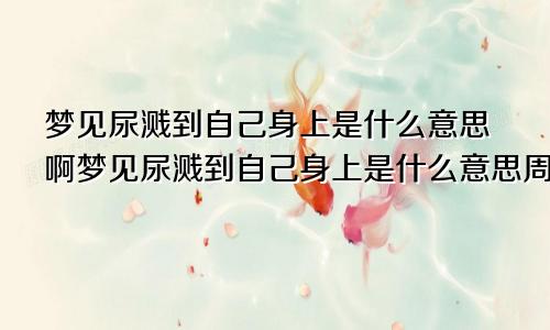 梦见尿溅到自己身上是什么意思啊梦见尿溅到自己身上是什么意思周公解梦