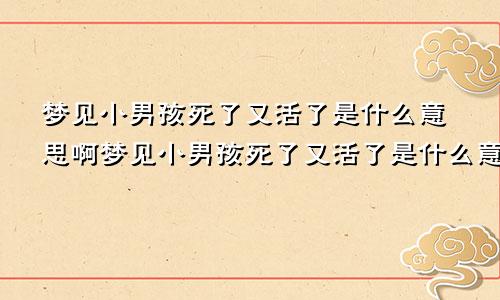 梦见小男孩死了又活了是什么意思啊梦见小男孩死了又活了是什么意思周公解梦