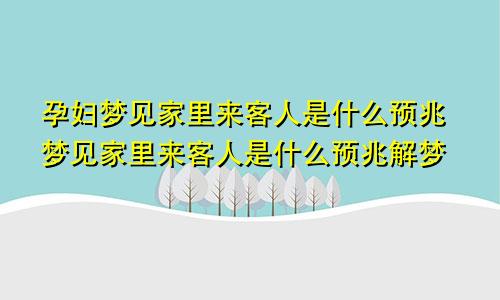 孕妇梦见家里来客人是什么预兆梦见家里来客人是什么预兆解梦