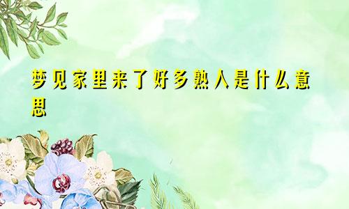 梦见家里来了好多熟人是什么意思
