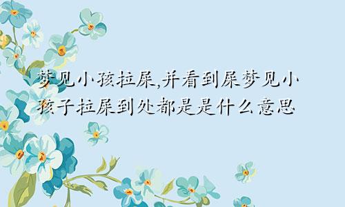 梦见小孩拉屎,并看到屎梦见小孩子拉屎到处都是是什么意思