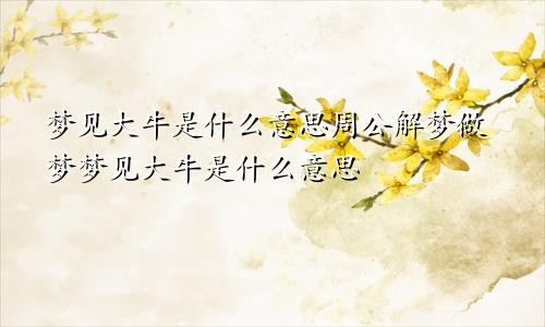 梦见大牛是什么意思周公解梦做梦梦见大牛是什么意思