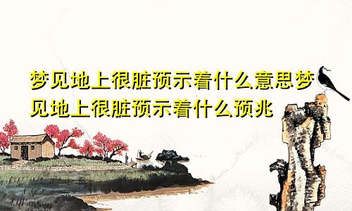 梦见地上很脏预示着什么意思梦见地上很脏预示着什么预兆