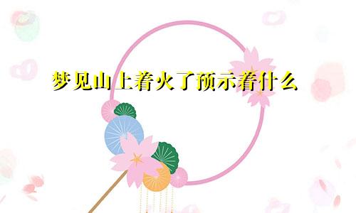 梦见山上着火了预示着什么