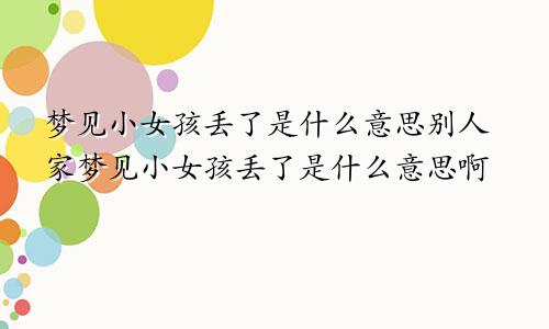 梦见小女孩丢了是什么意思别人家梦见小女孩丢了是什么意思啊