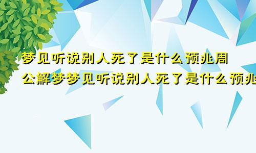 梦见听说别人死了是什么预兆周公解梦梦见听说别人死了是什么预兆呢