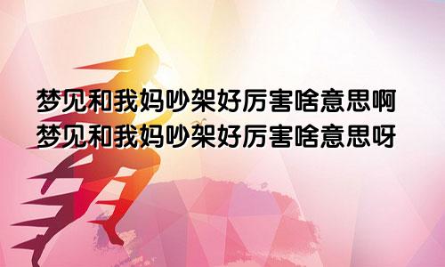 梦见和我妈吵架好厉害啥意思啊梦见和我妈吵架好厉害啥意思呀