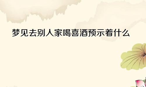 梦见去别人家喝喜酒预示着什么