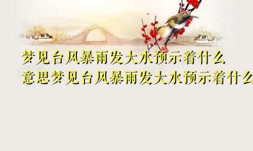 梦见台风暴雨发大水预示着什么意思梦见台风暴雨发大水预示着什么预兆
