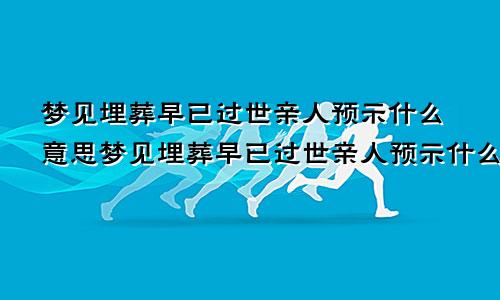 梦见埋葬早已过世亲人预示什么意思梦见埋葬早已过世亲人预示什么呢