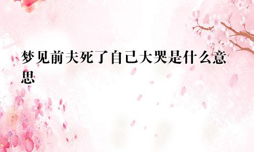 梦见前夫死了自己大哭是什么意思