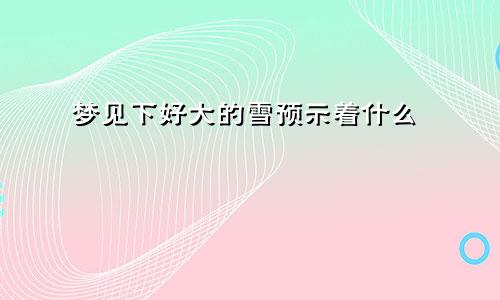 梦见下好大的雪预示着什么