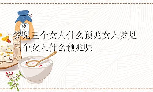 梦见三个女人什么预兆女人梦见三个女人什么预兆呢