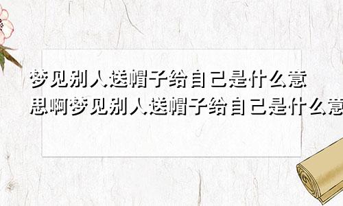 梦见别人送帽子给自己是什么意思啊梦见别人送帽子给自己是什么意思周公解梦