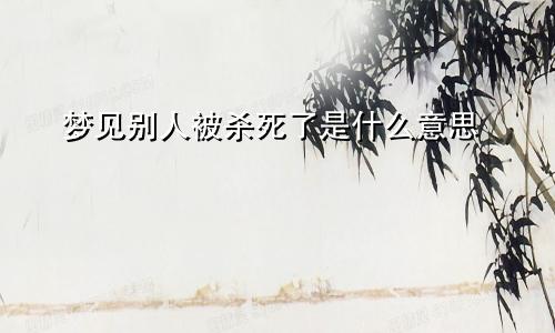 梦见别人被杀死了是什么意思