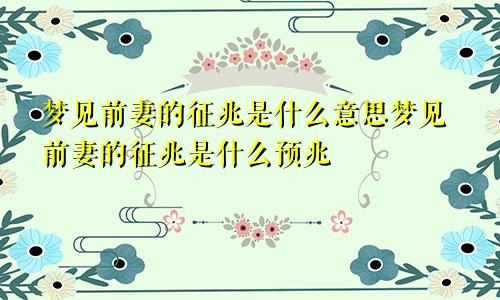 梦见前妻的征兆是什么意思梦见前妻的征兆是什么预兆