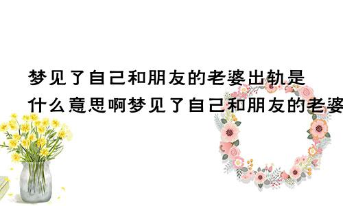 梦见了自己和朋友的老婆出轨是什么意思啊梦见了自己和朋友的老婆出轨是什么意思呀