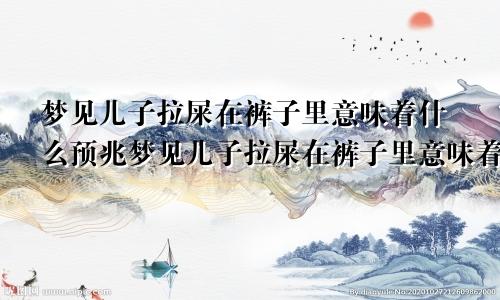 梦见儿子拉屎在裤子里意味着什么预兆梦见儿子拉屎在裤子里意味着什么意思