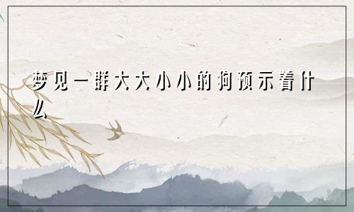 梦见一群大大小小的狗预示着什么