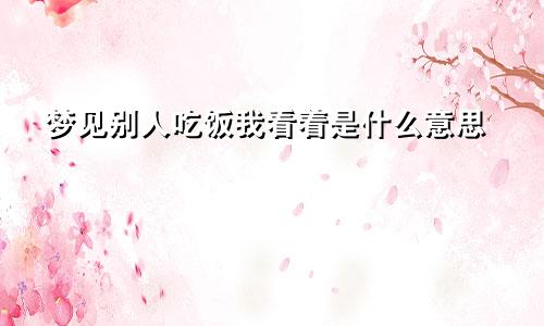 梦见别人吃饭我看着是什么意思