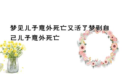 梦见儿子意外死亡又活了梦到自己儿子意外死亡