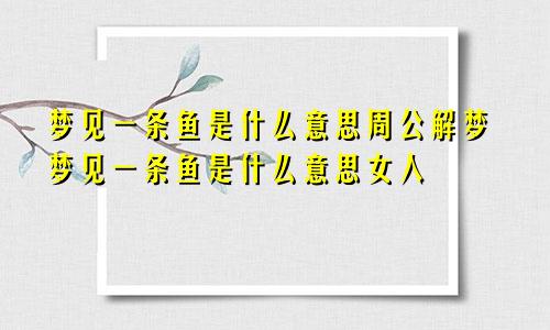 梦见一条鱼是什么意思周公解梦梦见一条鱼是什么意思女人