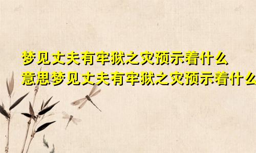 梦见丈夫有牢狱之灾预示着什么意思梦见丈夫有牢狱之灾预示着什么呢