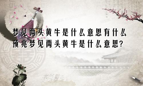 梦见两头黄牛是什么意思有什么预兆梦见两头黄牛是什么意思?