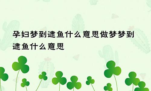 孕妇梦到逮鱼什么意思做梦梦到逮鱼什么意思