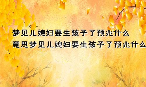 梦见儿媳妇要生孩子了预兆什么意思梦见儿媳妇要生孩子了预兆什么呢