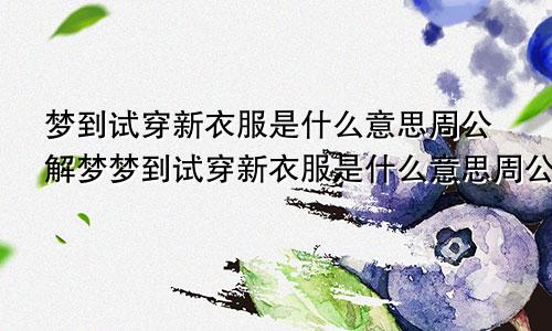 梦到试穿新衣服是什么意思周公解梦梦到试穿新衣服是什么意思周公解梦女
