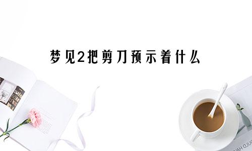 梦见2把剪刀预示着什么